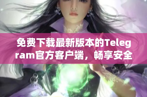 免费下载最新版本的Telegram官方客户端，畅享安全通讯体验