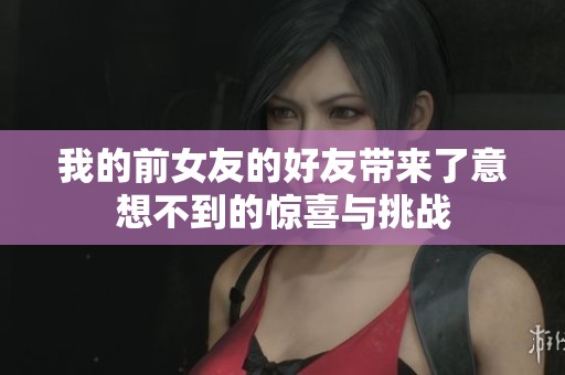 我的前女友的好友带来了意想不到的惊喜与挑战