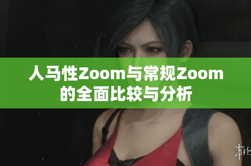 人马性Zoom与常规Zoom的全面比较与分析