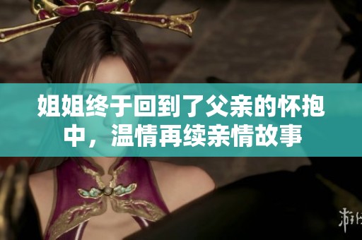 姐姐终于回到了父亲的怀抱中，温情再续亲情故事