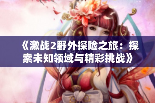 《激战2野外探险之旅：探索未知领域与精彩挑战》