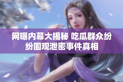 网曝内幕大揭秘 吃瓜群众纷纷围观泄密事件真相