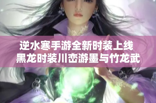 逆水寒手游全新时装上线 黑龙时装川峦游墨与竹龙武重磅登场