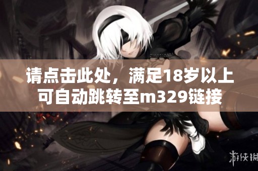 请点击此处，满足18岁以上可自动跳转至m329链接