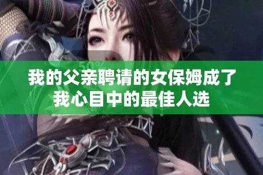 我的父亲聘请的女保姆成了我心目中的最佳人选