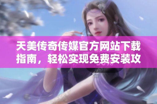 天美传奇传媒官方网站下载指南，轻松实现免费安装攻略