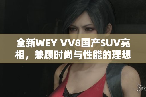 全新WEY VV8国产SUV亮相，兼顾时尚与性能的理想选择