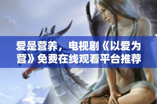 爱是营养，电视剧《以爱为营》免费在线观看平台推荐