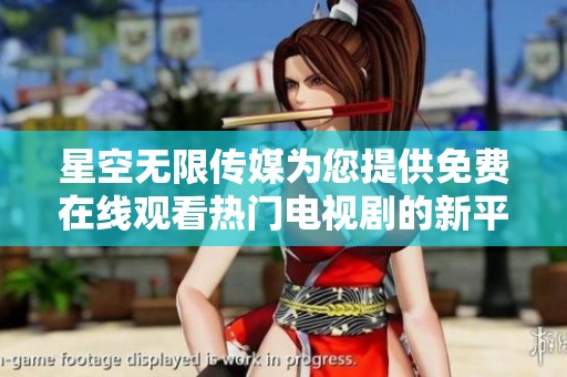 星空无限传媒为您提供免费在线观看热门电视剧的新平台