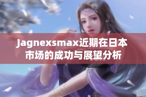 Jagnexsmax近期在日本市场的成功与展望分析