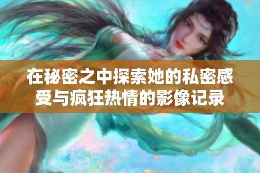在秘密之中探索她的私密感受与疯狂热情的影像记录