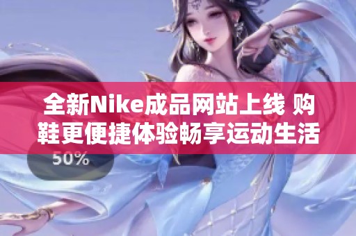 全新Nike成品网站上线 购鞋更便捷体验畅享运动生活