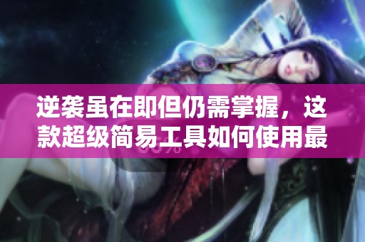 逆袭虽在即但仍需掌握，这款超级简易工具如何使用最有效
