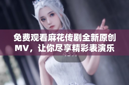 免费观看麻花传剧全新原创MV，让你尽享精彩表演乐趣