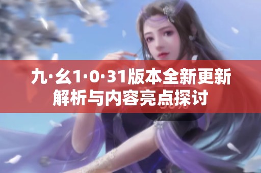 九·幺1·0·31版本全新更新解析与内容亮点探讨