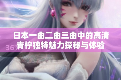 日本一曲二曲三曲中的高清青柠独特魅力探秘与体验