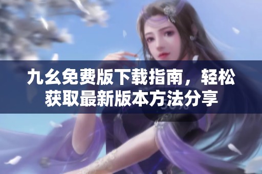 九幺免费版下载指南，轻松获取最新版本方法分享