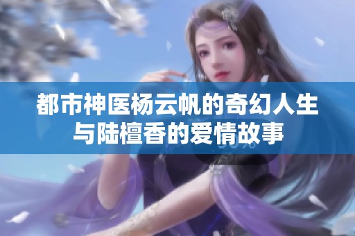 都市神医杨云帆的奇幻人生与陆檀香的爱情故事