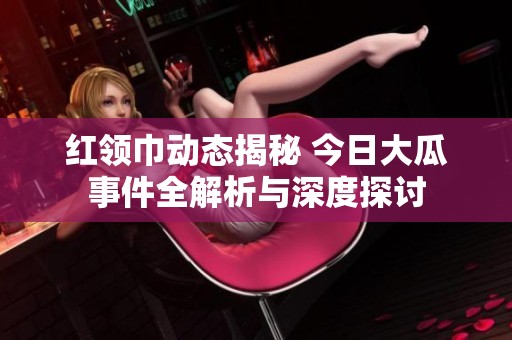 红领巾动态揭秘 今日大瓜事件全解析与深度探讨