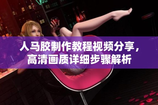 人马胶制作教程视频分享，高清画质详细步骤解析