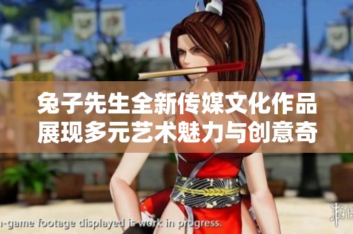 兔子先生全新传媒文化作品展现多元艺术魅力与创意奇思