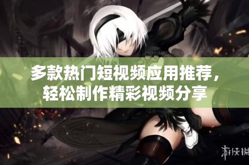 多款热门短视频应用推荐，轻松制作精彩视频分享
