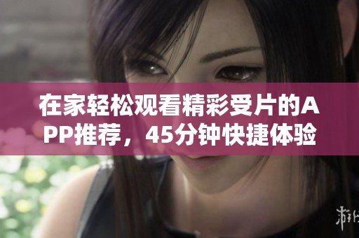 在家轻松观看精彩受片的APP推荐，45分钟快捷体验
