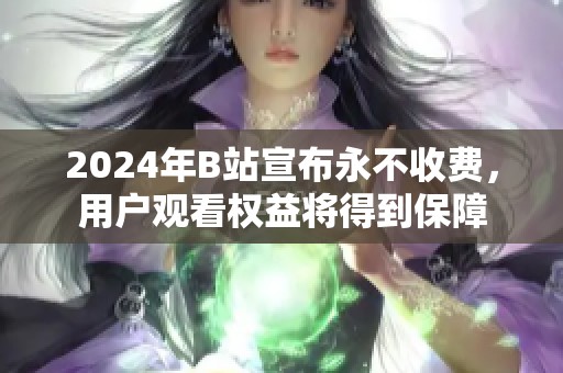 2024年B站宣布永不收费，用户观看权益将得到保障