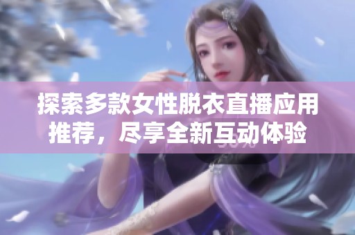 探索多款女性脱衣直播应用推荐，尽享全新互动体验