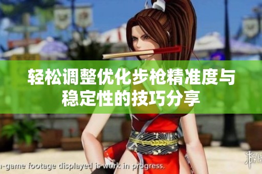 轻松调整优化步枪精准度与稳定性的技巧分享