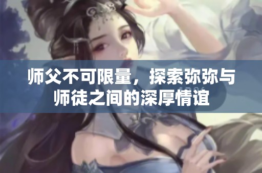 师父不可限量，探索弥弥与师徒之间的深厚情谊
