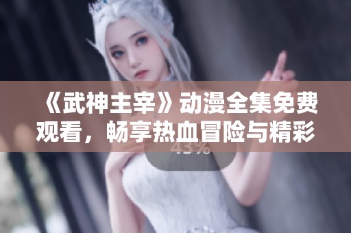 《武神主宰》动漫全集免费观看，畅享热血冒险与精彩剧情