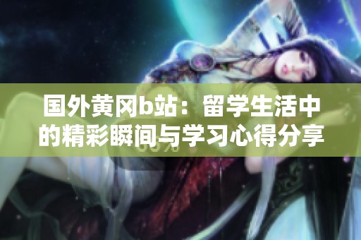 国外黄冈b站：留学生活中的精彩瞬间与学习心得分享
