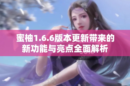 蜜柚1.6.6版本更新带来的新功能与亮点全面解析