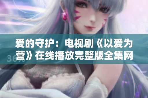 爱的守护：电视剧《以爱为营》在线播放完整版全集网址分享