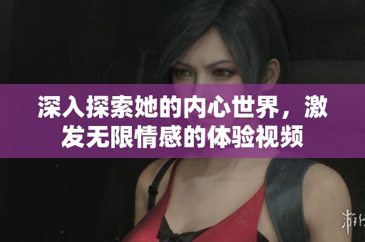 深入探索她的内心世界，激发无限情感的体验视频
