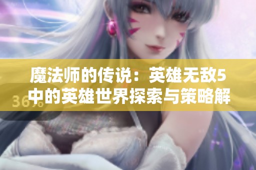 魔法师的传说：英雄无敌5中的英雄世界探索与策略解析
