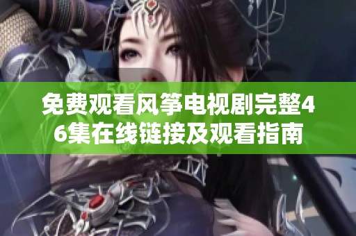 免费观看风筝电视剧完整46集在线链接及观看指南