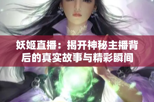 妖姬直播：揭开神秘主播背后的真实故事与精彩瞬间