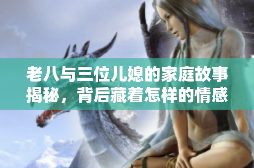 老八与三位儿媳的家庭故事揭秘，背后藏着怎样的情感纠葛