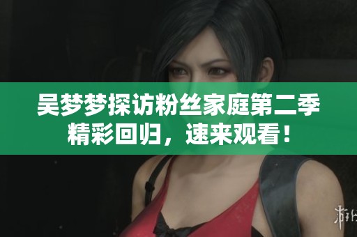 吴梦梦探访粉丝家庭第二季精彩回归，速来观看！