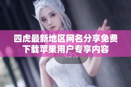 四虎最新地区网名分享免费下载苹果用户专享内容