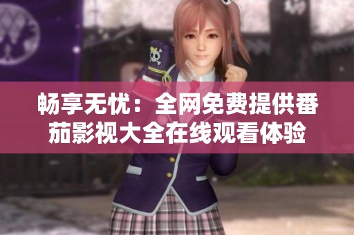畅享无忧：全网免费提供番茄影视大全在线观看体验