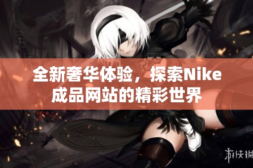 全新奢华体验，探索Nike成品网站的精彩世界