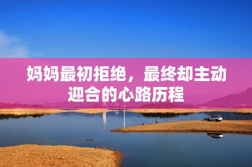 妈妈最初拒绝，最终却主动迎合的心路历程