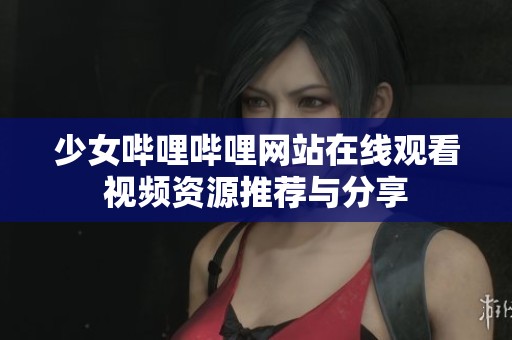 少女哔哩哔哩网站在线观看视频资源推荐与分享