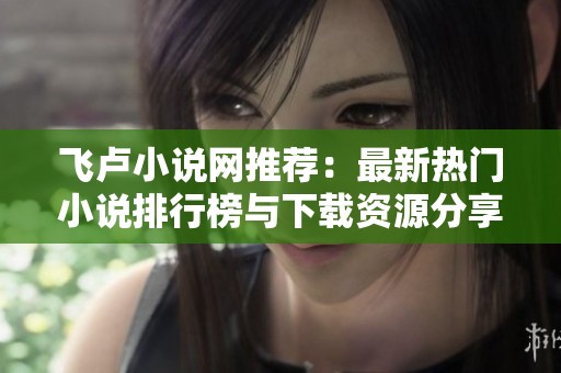 飞卢小说网推荐：最新热门小说排行榜与下载资源分享