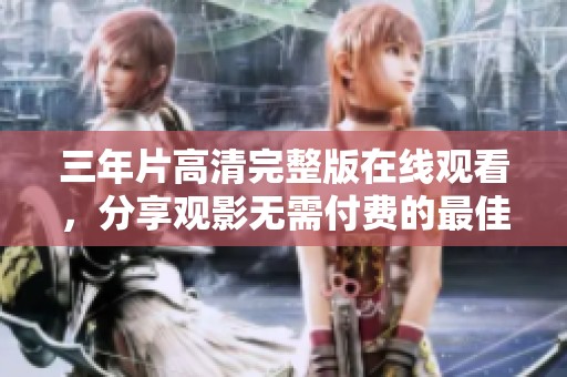 三年片高清完整版在线观看，分享观影无需付费的最佳选择