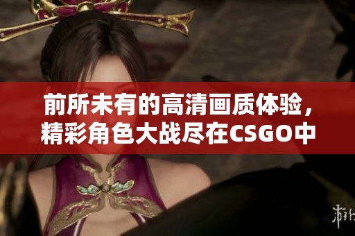 前所未有的高清画质体验，精彩角色大战尽在CSGO中展现