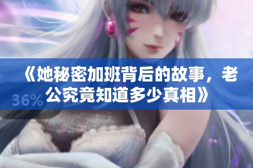 《她秘密加班背后的故事，老公究竟知道多少真相》